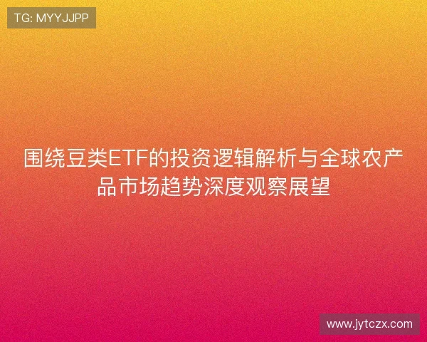 围绕豆类ETF的投资逻辑解析与全球农产品市场趋势深度观察展望 围绕豆类ETF的投资逻辑解析与全球农产品市场趋势深度观察展望